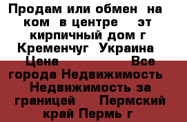 Продам или обмен (на 1-ком. в центре) 3-эт. кирпичный дом г. Кременчуг, Украина › Цена ­ 6 000 000 - Все города Недвижимость » Недвижимость за границей   . Пермский край,Пермь г.